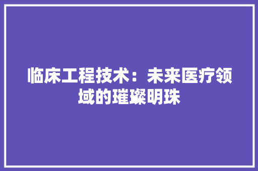 临床工程技术：未来医疗领域的璀璨明珠 家居装修
