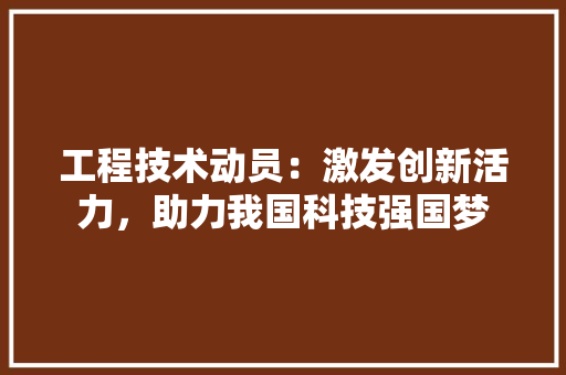 工程技术动员：激发创新活力，助力我国科技强国梦 现代风格装饰