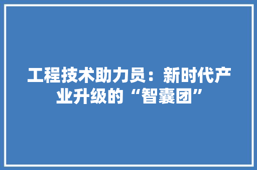 工程技术助力员：新时代产业升级的“智囊团” 现代风格装饰