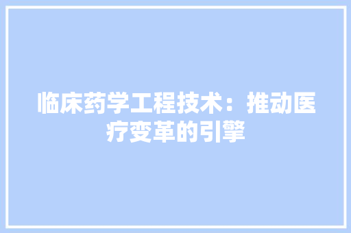 临床药学工程技术：推动医疗变革的引擎 家居装修