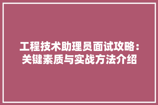 工程技术助理员面试攻略：关键素质与实战方法介绍 现代风格装饰