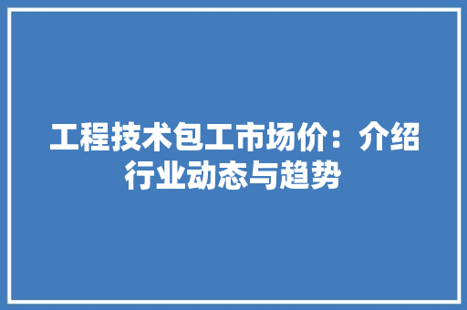 工程技术包工市场价：介绍行业动态与趋势 现代风格装饰