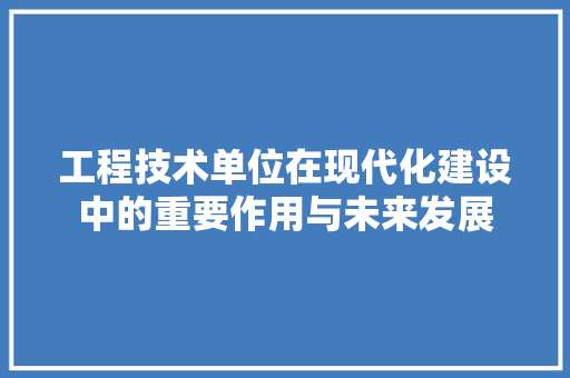 工程技术单位在现代化建设中的重要作用与未来发展