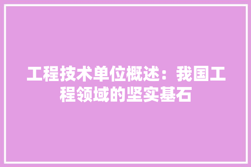 工程技术单位概述：我国工程领域的坚实基石