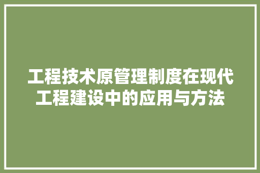 工程技术原管理制度在现代工程建设中的应用与方法 现代风格装饰