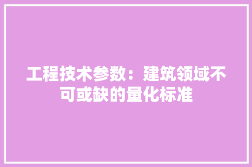 工程技术参数：建筑领域不可或缺的量化标准 现代风格装饰