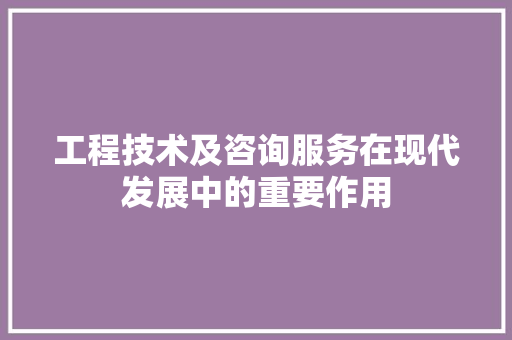 工程技术及咨询服务在现代发展中的重要作用 现代风格装饰
