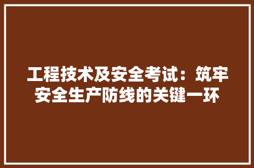 工程技术及安全考试：筑牢安全生产防线的关键一环 现代风格装饰