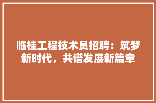 临桂工程技术员招聘：筑梦新时代，共谱发展新篇章 家居装修