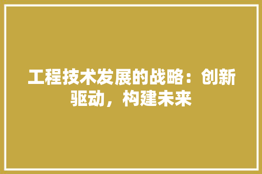 工程技术发展的战略：创新驱动，构建未来 现代风格装饰