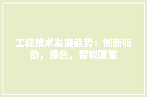 工程技术发展趋势：创新驱动，绿色，智能赋能 现代风格装饰