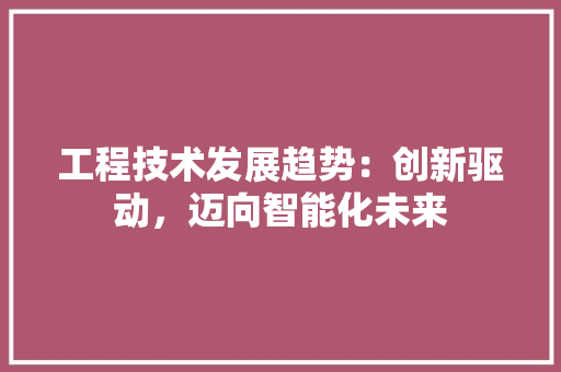 工程技术发展趋势：创新驱动，迈向智能化未来 现代风格装饰