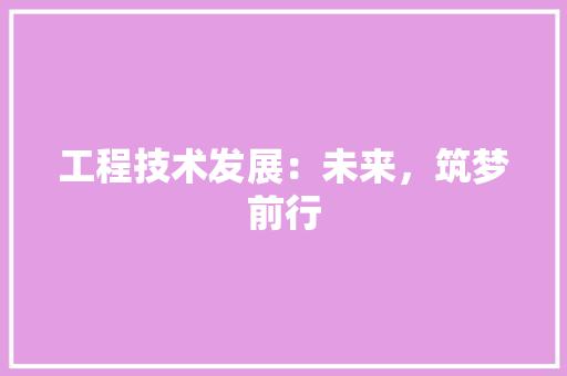 工程技术发展：未来，筑梦前行