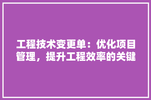 工程技术变更单：优化项目管理，提升工程效率的关键工具 现代风格装饰