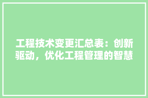 工程技术变更汇总表：创新驱动，优化工程管理的智慧钥匙 现代风格装饰