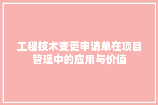 工程技术变更申请单在项目管理中的应用与价值 现代风格装饰