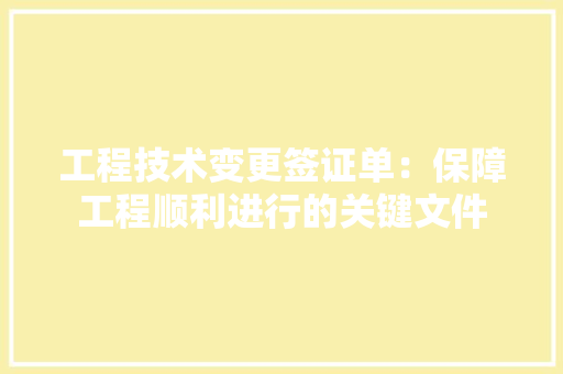 工程技术变更签证单：保障工程顺利进行的关键文件 现代风格装饰