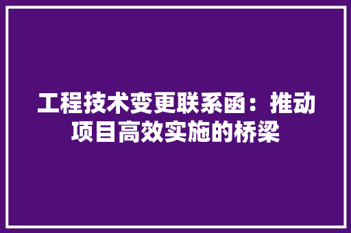 工程技术变更联系函：推动项目高效实施的桥梁 现代风格装饰
