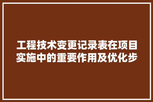 工程技术变更记录表在项目实施中的重要作用及优化步骤 现代风格装饰