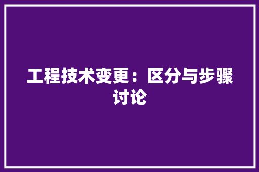 工程技术变更：区分与步骤讨论 现代风格装饰