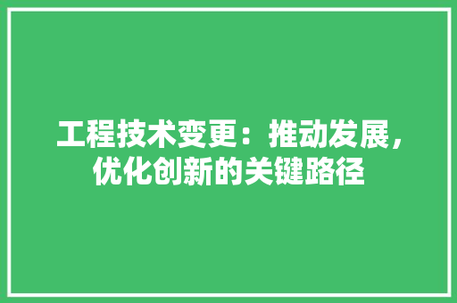 工程技术变更：推动发展，优化创新的关键路径