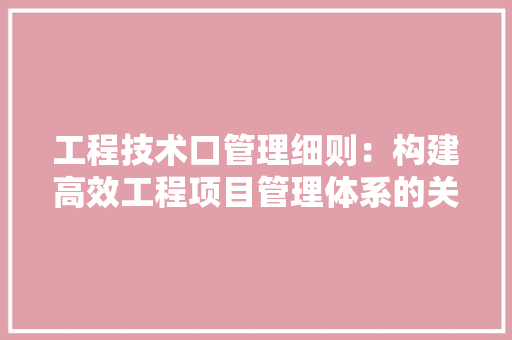 工程技术口管理细则：构建高效工程项目管理体系的关键路径 现代风格装饰
