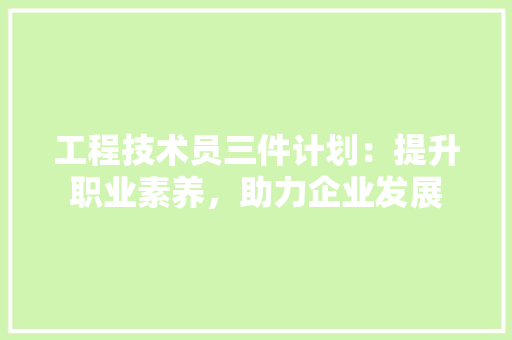 工程技术员三件计划：提升职业素养，助力企业发展 现代风格装饰