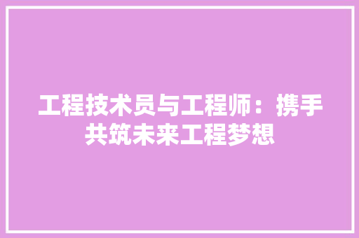 工程技术员与工程师：携手共筑未来工程梦想 现代风格装饰