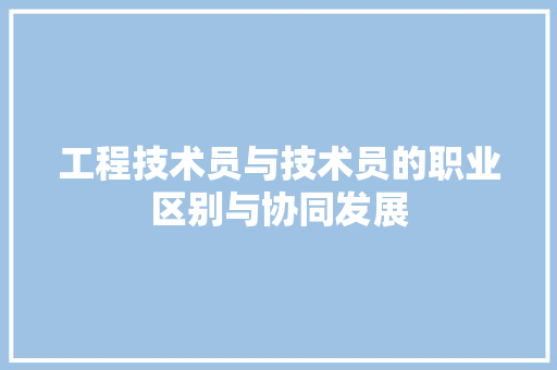 工程技术员与技术员的职业区别与协同发展