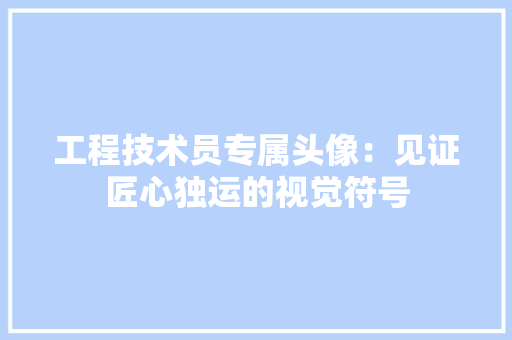 工程技术员专属头像：见证匠心独运的视觉符号 现代风格装饰