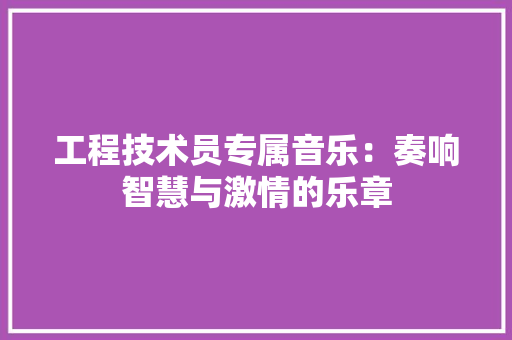 工程技术员专属音乐：奏响智慧与激情的乐章