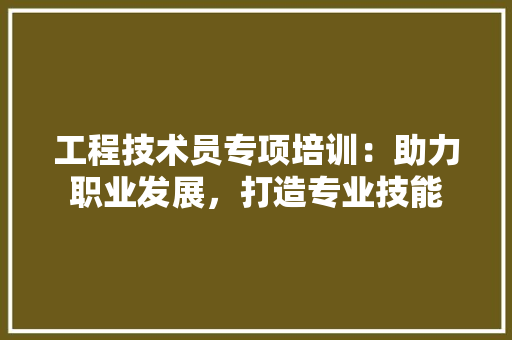 工程技术员专项培训：助力职业发展，打造专业技能