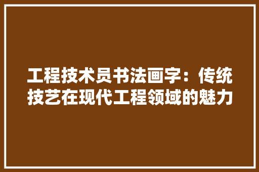 工程技术员书法画字：传统技艺在现代工程领域的魅力与价值