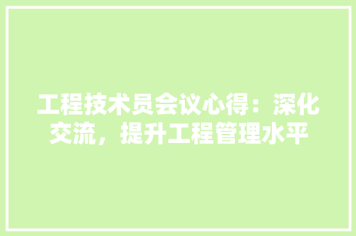 工程技术员会议心得：深化交流，提升工程管理水平