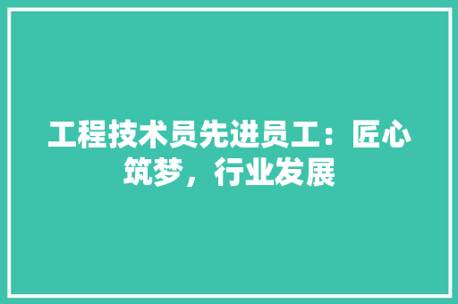 工程技术员先进员工：匠心筑梦，行业发展 现代风格装饰