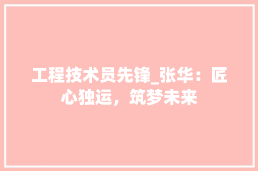 工程技术员先锋_张华：匠心独运，筑梦未来 现代风格装饰