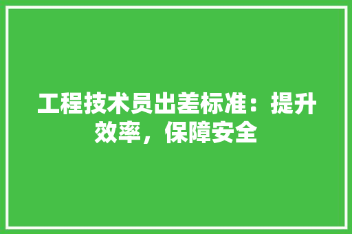 工程技术员出差标准：提升效率，保障安全 现代风格装饰