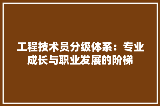工程技术员分级体系：专业成长与职业发展的阶梯 现代风格装饰