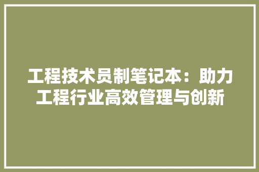 工程技术员制笔记本：助力工程行业高效管理与创新 现代风格装饰