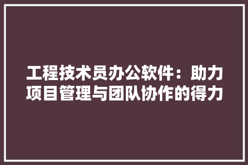 工程技术员办公软件：助力项目管理与团队协作的得力助手 现代风格装饰