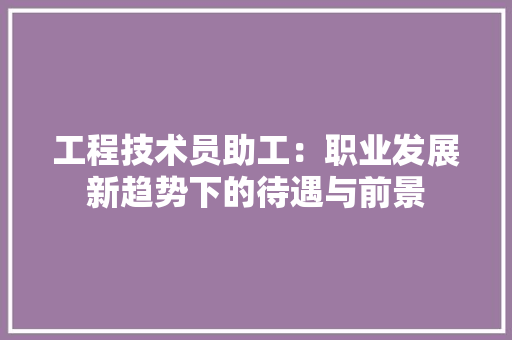 工程技术员助工：职业发展新趋势下的待遇与前景 现代风格装饰