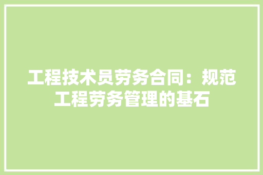 工程技术员劳务合同：规范工程劳务管理的基石 现代风格装饰