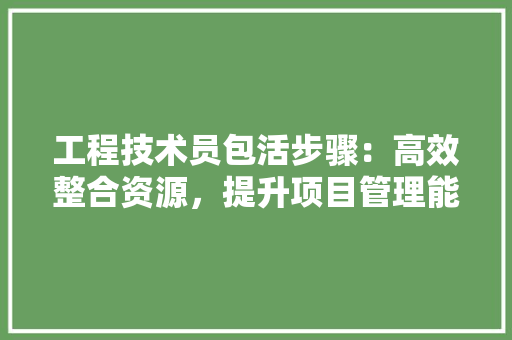 工程技术员包活步骤：高效整合资源，提升项目管理能力 现代风格装饰