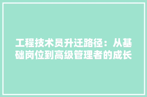 工程技术员升迁路径：从基础岗位到高级管理者的成长之路 现代风格装饰