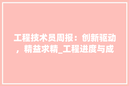 工程技术员周报：创新驱动，精益求精_工程进度与成果综述