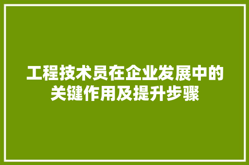 工程技术员在企业发展中的关键作用及提升步骤
