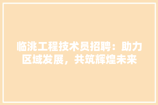 临洮工程技术员招聘：助力区域发展，共筑辉煌未来