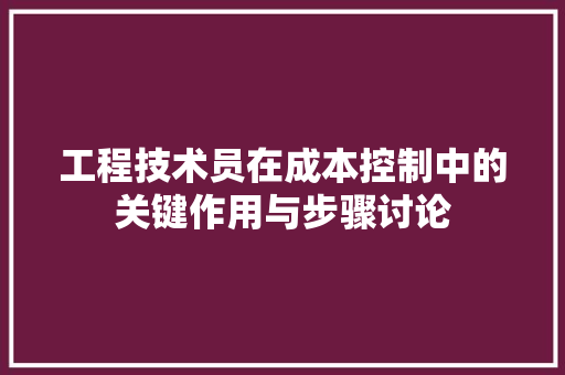 工程技术员在成本控制中的关键作用与步骤讨论 现代风格装饰