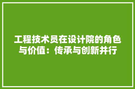 工程技术员在设计院的角色与价值：传承与创新并行 现代风格装饰