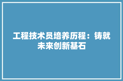 工程技术员培养历程：铸就未来创新基石 现代风格装饰